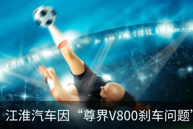 江淮汽车因“尊界V800刹车问题”遭遇股价跌停