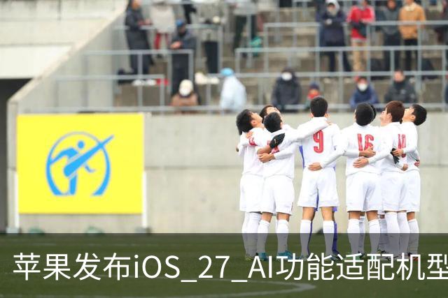 苹果发布iOS 27 AI功能适配机型列表